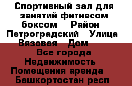 Спортивный зал для занятий фитнесом,боксом. › Район ­ Петроградский › Улица ­ Вязовая › Дом ­ 10 - Все города Недвижимость » Помещения аренда   . Башкортостан респ.,Баймакский р-н